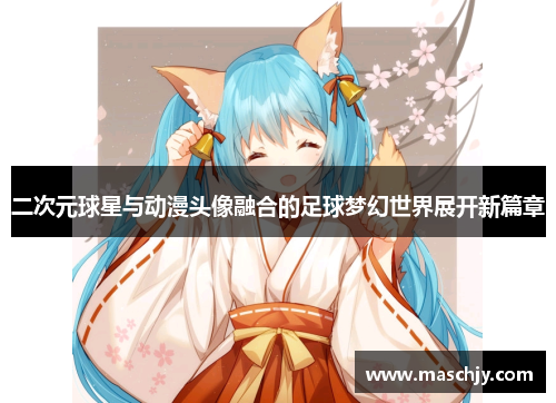 二次元球星与动漫头像融合的足球梦幻世界展开新篇章