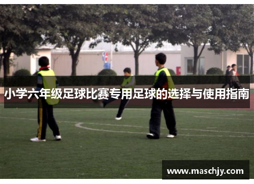 小学六年级足球比赛专用足球的选择与使用指南