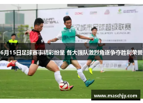 6月15日足球赛事精彩纷呈 各大强队激烈角逐争夺胜利荣誉